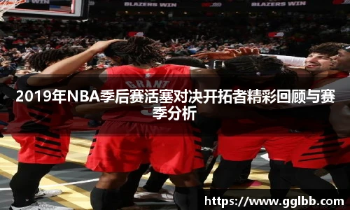 悟空体育2019年NBA季后赛活塞对决开拓者精彩回顾与赛季分析