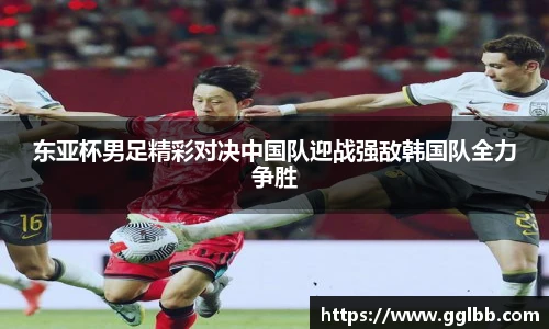 悟空体育东亚杯男足精彩对决中国队迎战强敌韩国队全力争胜