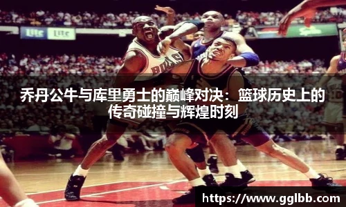 悟空体育乔丹公牛与库里勇士的巅峰对决：篮球历史上的传奇碰撞与辉煌时刻