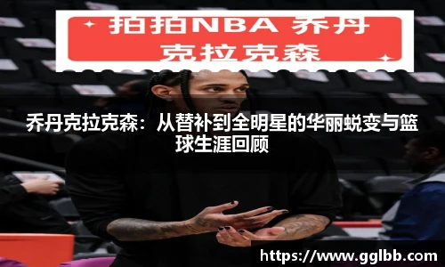 悟空体育乔丹克拉克森：从替补到全明星的华丽蜕变与篮球生涯回顾