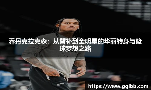 悟空体育乔丹克拉克森：从替补到全明星的华丽转身与篮球梦想之路