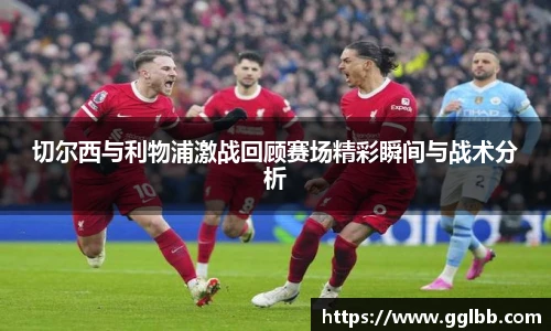 悟空体育切尔西与利物浦激战回顾赛场精彩瞬间与战术分析